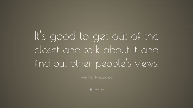 Heather Matarazzo Quote: “It’s good to get out of the closet and talk about it and find out other people’s views.”