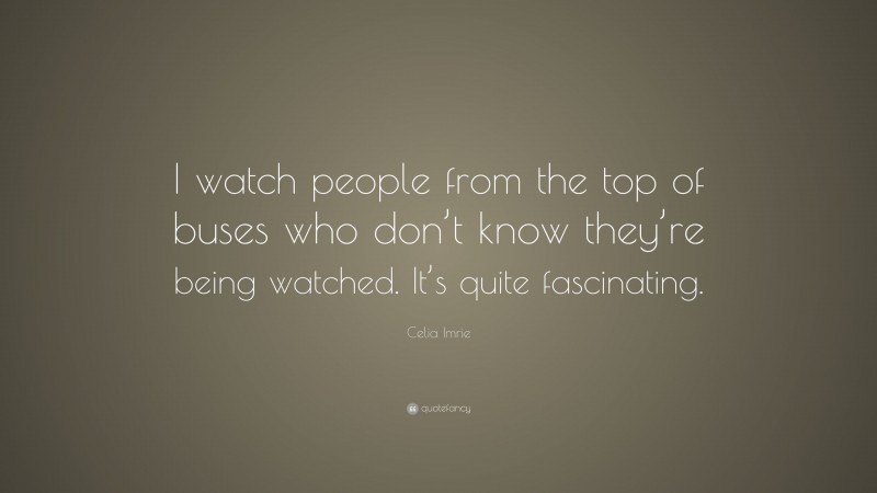 Celia Imrie Quote: “I watch people from the top of buses who don’t know they’re being watched. It’s quite fascinating.”