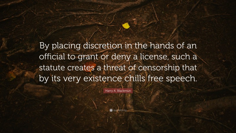 Harry A. Blackmun Quote: “By placing discretion in the hands of an official to grant or deny a license, such a statute creates a threat of censorship that by its very existence chills free speech.”