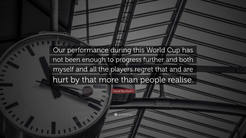 David Beckham Quote: “Our performance during this World Cup has not been enough to progress further and both myself and all the players regret that and are hurt by that more than people realise.”