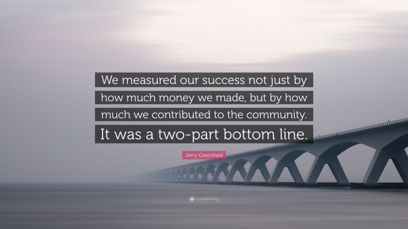 Jerry Greenfield Quote: “We measured our success not just by how much money we made, but by how much we contributed to the community. It was a two-part bottom line.”