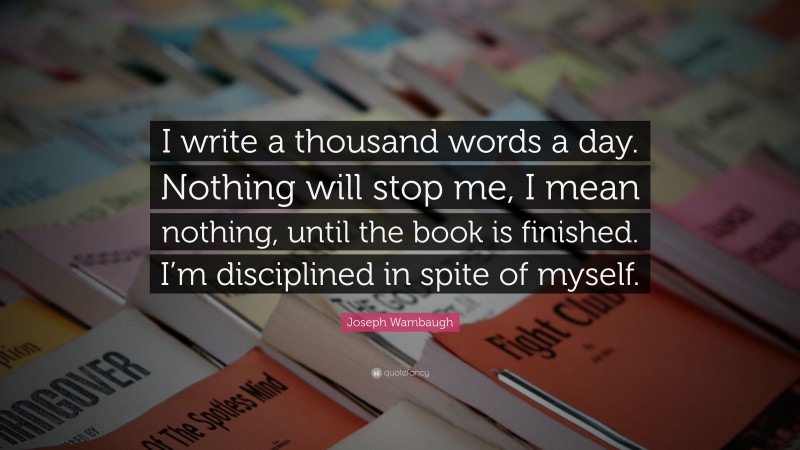 Joseph Wambaugh Quote: “I write a thousand words a day. Nothing will stop me, I mean nothing, until the book is finished. I’m disciplined in spite of myself.”