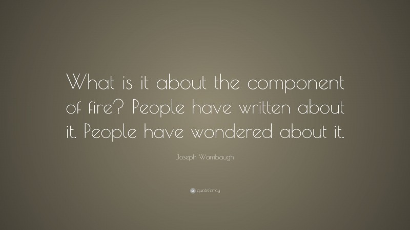 Joseph Wambaugh Quote: “What is it about the component of fire? People have written about it. People have wondered about it.”