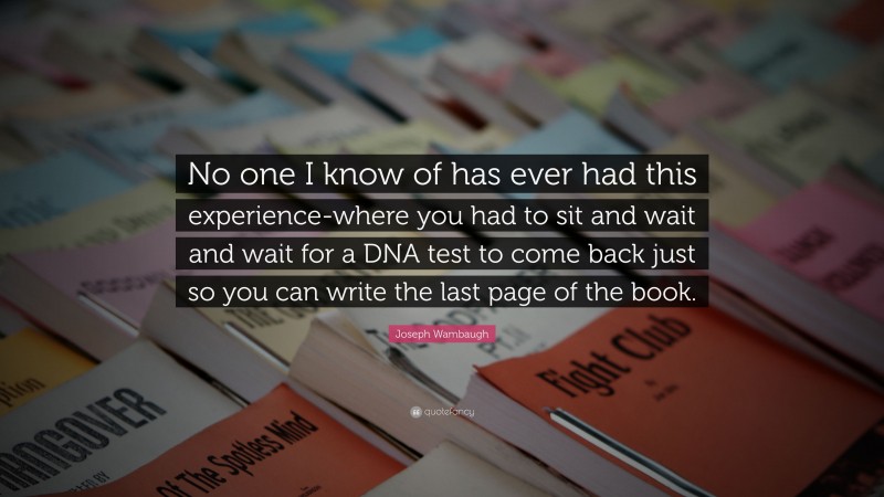 Joseph Wambaugh Quote: “No one I know of has ever had this experience-where you had to sit and wait and wait for a DNA test to come back just so you can write the last page of the book.”