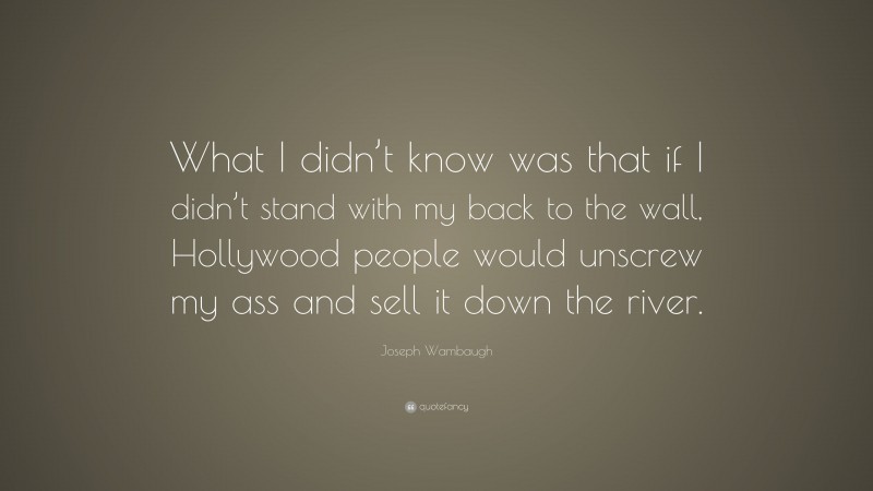 Joseph Wambaugh Quote: “What I didn’t know was that if I didn’t stand with my back to the wall, Hollywood people would unscrew my ass and sell it down the river.”