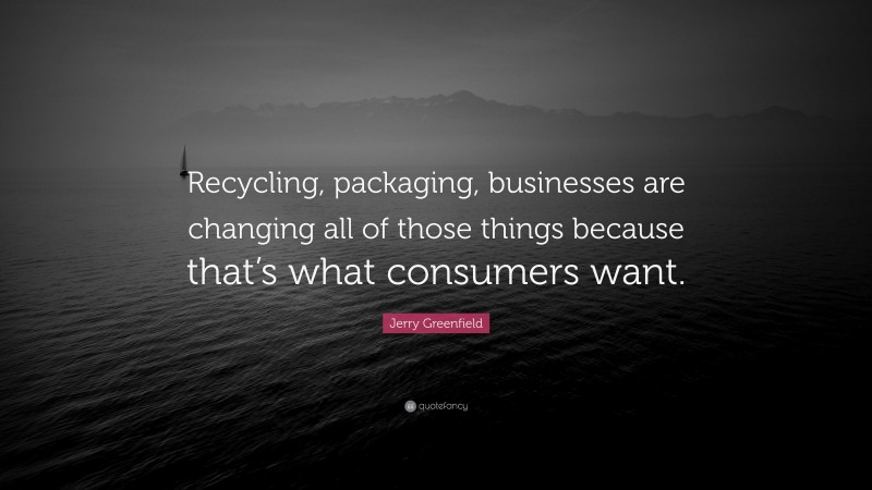 Jerry Greenfield Quote: “Recycling, packaging, businesses are changing all of those things because that’s what consumers want.”