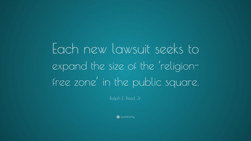Ralph E. Reed, Jr. Quote: “Each new lawsuit seeks to expand the size of the ‘religion-free zone’ in the public square.”