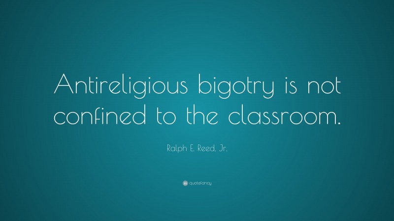 Ralph E. Reed, Jr. Quote: “Antireligious bigotry is not confined to the classroom.”