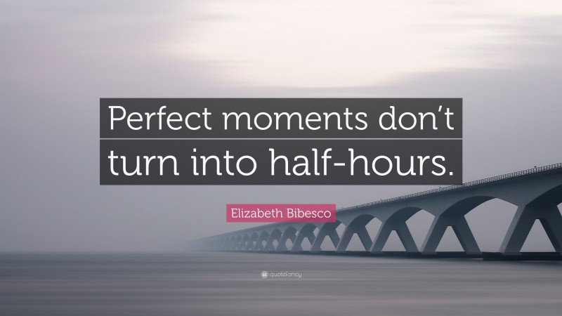 Elizabeth Bibesco Quote: “Perfect moments don’t turn into half-hours.”