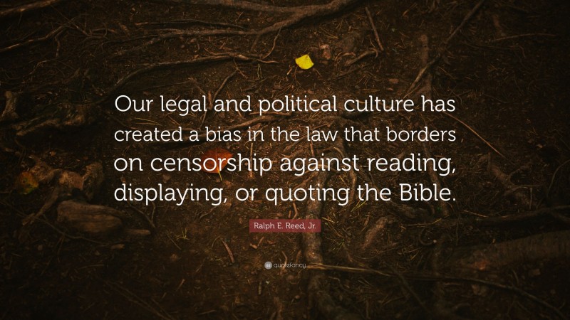 Ralph E. Reed, Jr. Quote: “Our legal and political culture has created a bias in the law that borders on censorship against reading, displaying, or quoting the Bible.”