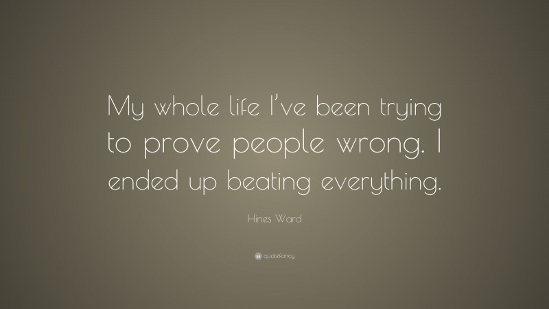 Hines Ward Quote: “My whole life I’ve been trying to prove people wrong. I ended up beating everything.”
