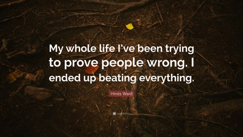 Hines Ward Quote: “My whole life I’ve been trying to prove people wrong. I ended up beating everything.”