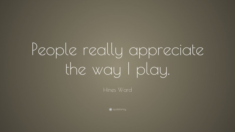 Hines Ward Quote: “People really appreciate the way I play.”