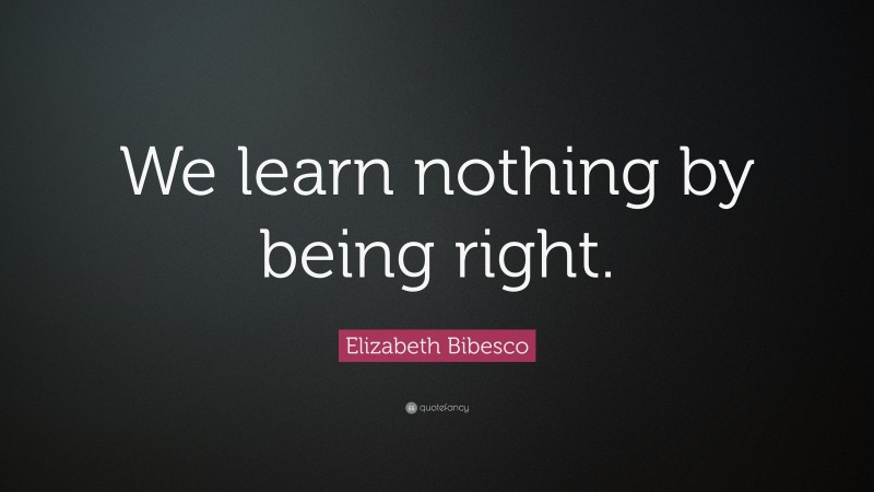 Elizabeth Bibesco Quote: “We learn nothing by being right.”