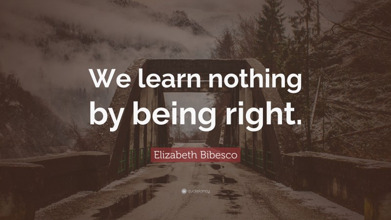 Elizabeth Bibesco Quote: “We learn nothing by being right.”
