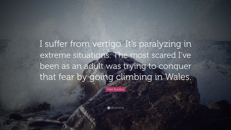 Hari Kunzru Quote: “I suffer from vertigo. It’s paralyzing in extreme situations. The most scared I’ve been as an adult was trying to conquer that fear by going climbing in Wales.”
