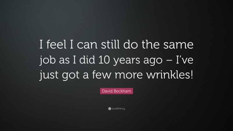 David Beckham Quote: “I feel I can still do the same job as I did 10 years ago – I’ve just got a few more wrinkles!”