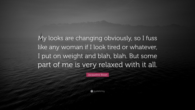 Jacqueline Bisset Quote: “My looks are changing obviously, so I fuss like any woman if I look tired or whatever, I put on weight and blah, blah. But some part of me is very relaxed with it all.”
