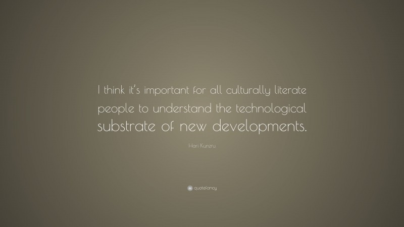 Hari Kunzru Quote: “I think it’s important for all culturally literate people to understand the technological substrate of new developments.”