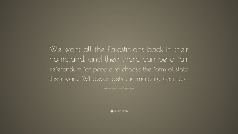 Akbar Hashemi Rafsanjani Quote: “We want all the Palestinians back in their homeland, and then there can be a fair referendum for people to choose the form of state they want. Whoever gets the majority can rule.”