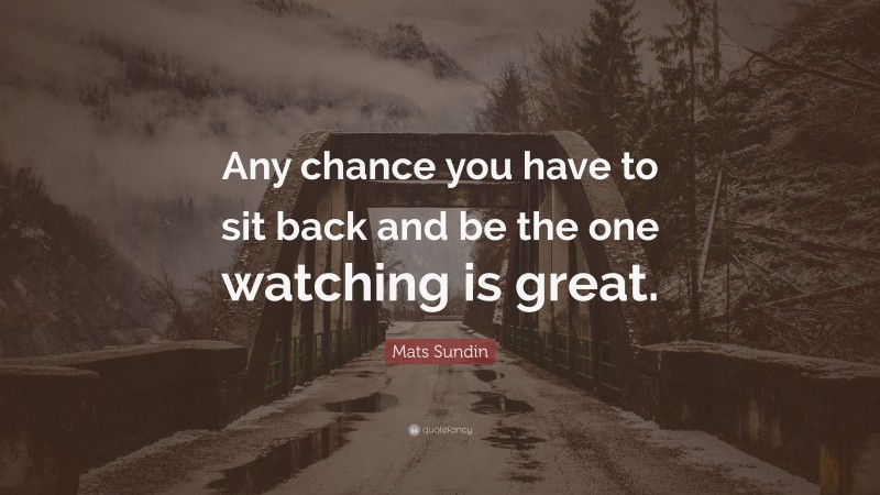 Mats Sundin Quote: “Any chance you have to sit back and be the one watching is great.”