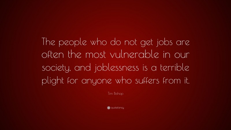 Tim Bishop Quote: “The people who do not get jobs are often the most vulnerable in our society, and joblessness is a terrible plight for anyone who suffers from it.”