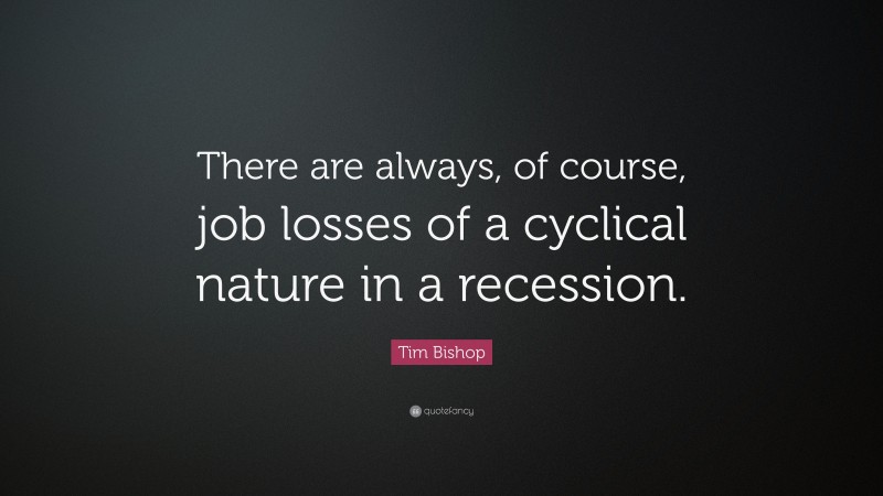 Tim Bishop Quote: “There are always, of course, job losses of a cyclical nature in a recession.”