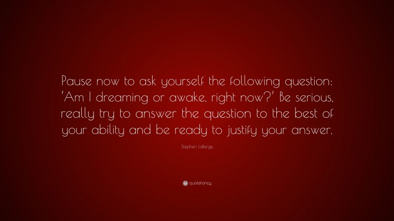 Stephen LaBerge Quote: “Pause now to ask yourself the following question: ‘Am I dreaming or awake, right now?’ Be serious, really try to answer the question to the best of your ability and be ready to justify your answer.”