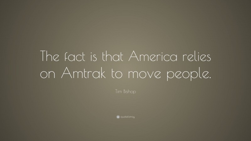 Tim Bishop Quote: “The fact is that America relies on Amtrak to move people.”