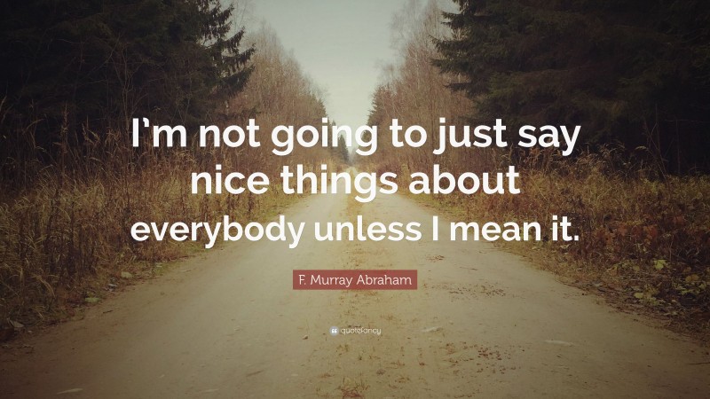 F. Murray Abraham Quote: “I’m not going to just say nice things about everybody unless I mean it.”