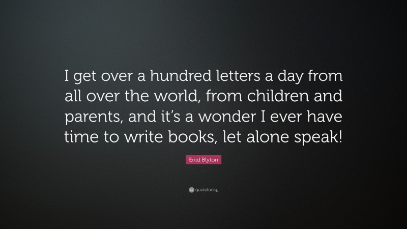 Enid Blyton Quote: “I get over a hundred letters a day from all over the world, from children and parents, and it’s a wonder I ever have time to write books, let alone speak!”