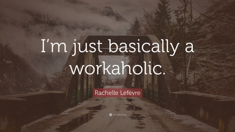 Rachelle Lefevre Quote: “I’m just basically a workaholic.”