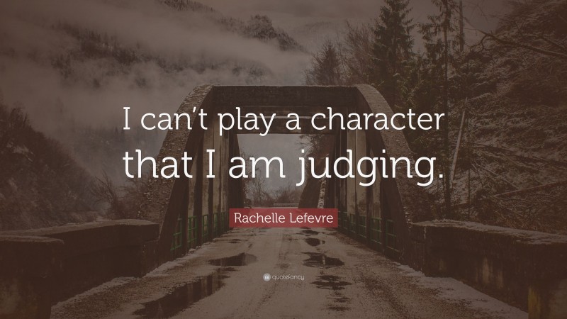 Rachelle Lefevre Quote: “I can’t play a character that I am judging.”