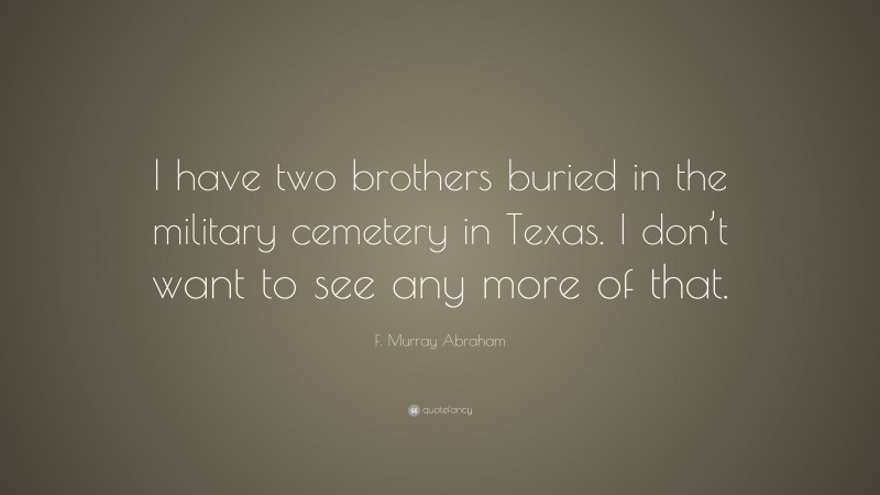 F. Murray Abraham Quote: “I have two brothers buried in the military cemetery in Texas. I don’t want to see any more of that.”