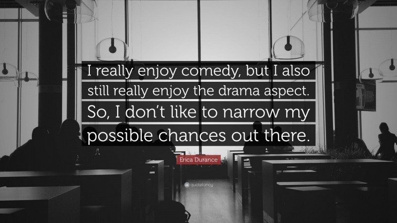 Erica Durance Quote: “I really enjoy comedy, but I also still really enjoy the drama aspect. So, I don’t like to narrow my possible chances out there.”