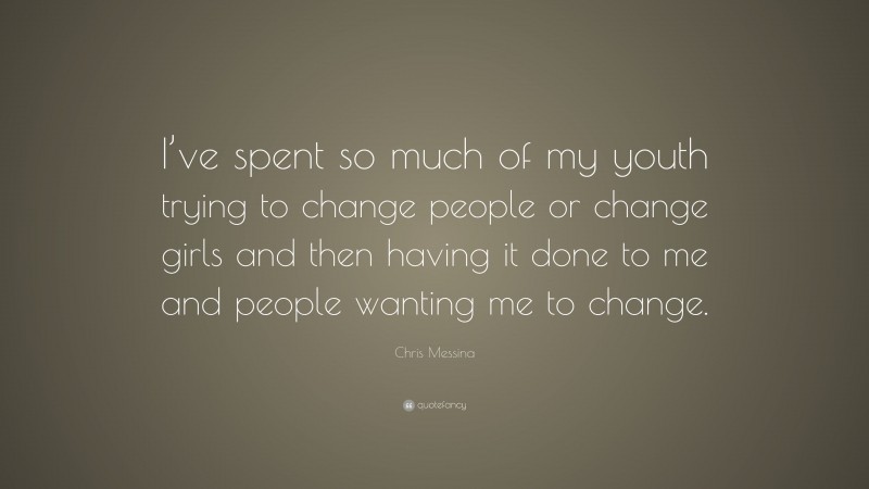Chris Messina Quote: “I’ve spent so much of my youth trying to change people or change girls and then having it done to me and people wanting me to change.”