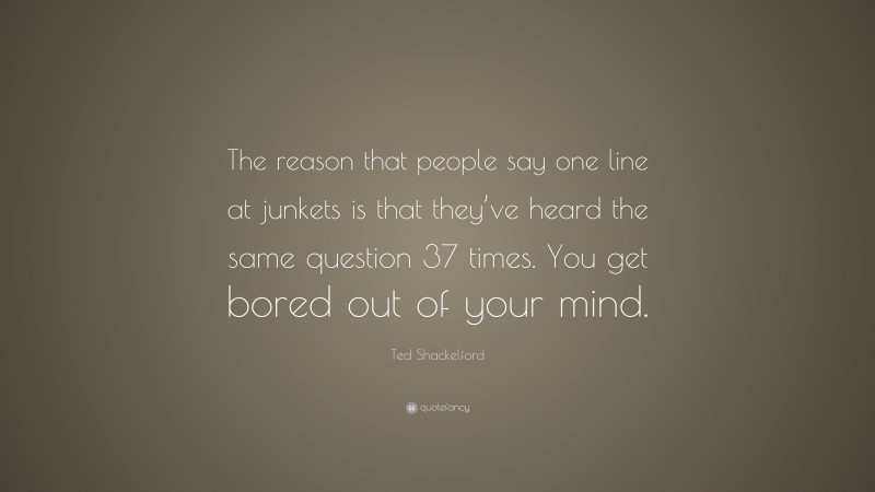 Ted Shackelford Quote: “The reason that people say one line at junkets is that they’ve heard the same question 37 times. You get bored out of your mind.”