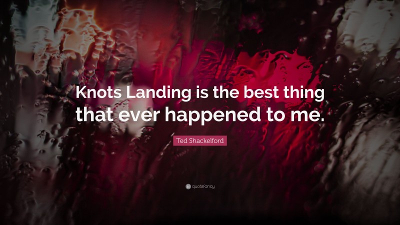 Ted Shackelford Quote: “Knots Landing is the best thing that ever happened to me.”