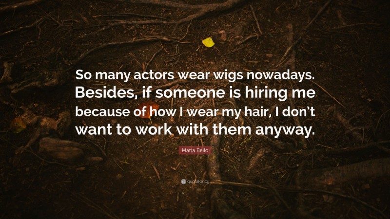 Maria Bello Quote: “So many actors wear wigs nowadays. Besides, if someone is hiring me because of how I wear my hair, I don’t want to work with them anyway.”