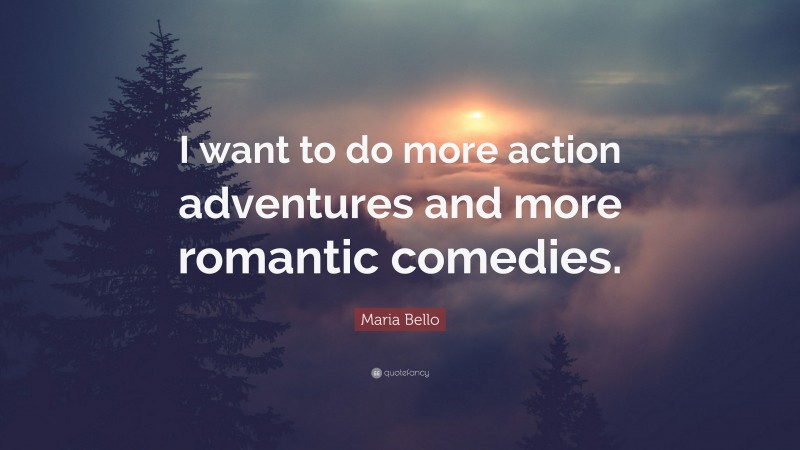 Maria Bello Quote: “I want to do more action adventures and more romantic comedies.”