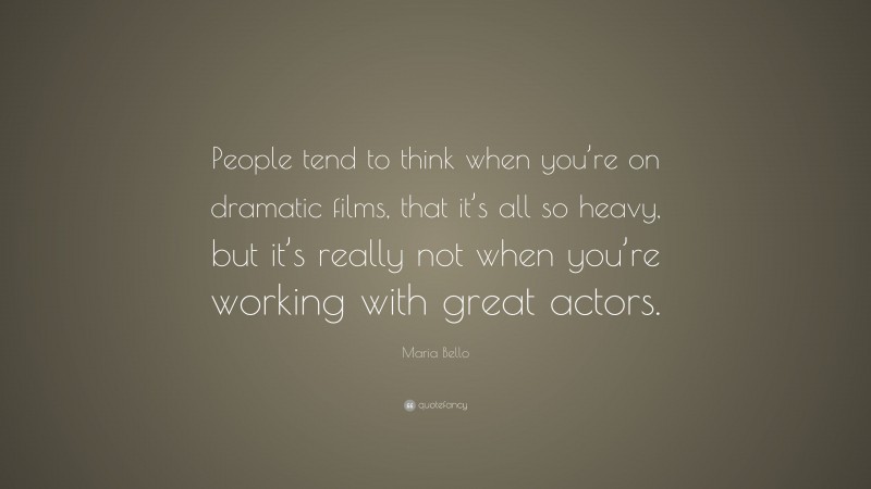 Maria Bello Quote: “People tend to think when you’re on dramatic films, that it’s all so heavy, but it’s really not when you’re working with great actors.”