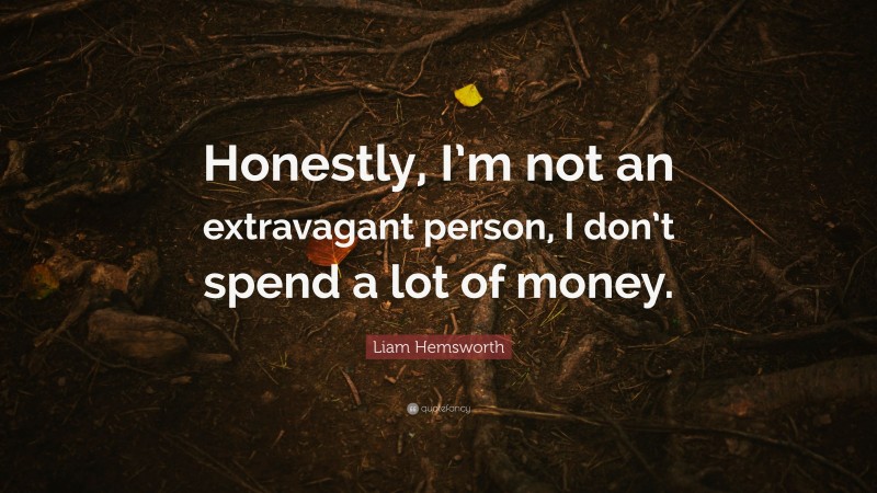 Liam Hemsworth Quote: “Honestly, I’m not an extravagant person, I don’t spend a lot of money.”