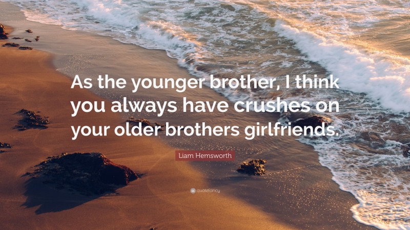 Liam Hemsworth Quote: “As the younger brother, I think you always have crushes on your older brothers girlfriends.”