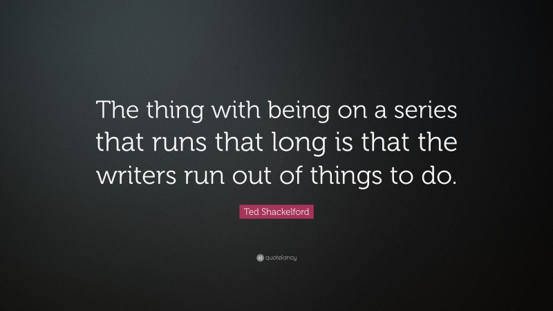 Ted Shackelford Quote: “The thing with being on a series that runs that long is that the writers run out of things to do.”