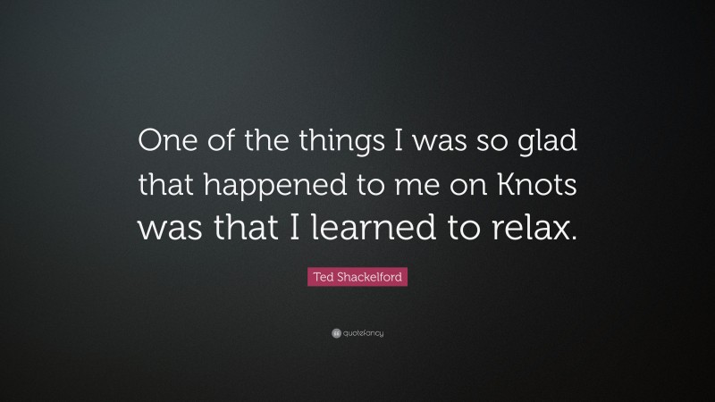 Ted Shackelford Quote: “One of the things I was so glad that happened to me on Knots was that I learned to relax.”