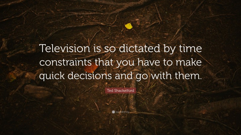 Ted Shackelford Quote: “Television is so dictated by time constraints that you have to make quick decisions and go with them.”