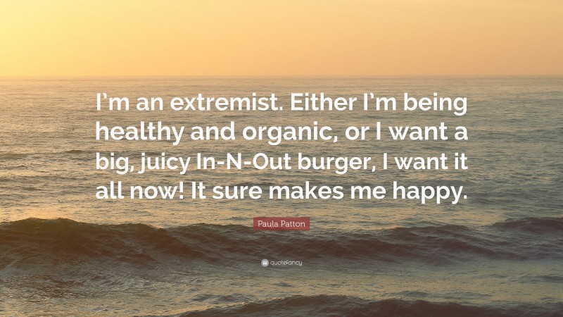 Paula Patton Quote: “I’m an extremist. Either I’m being healthy and organic, or I want a big, juicy In-N-Out burger, I want it all now! It sure makes me happy.”