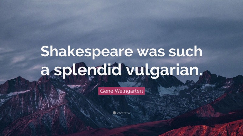 Gene Weingarten Quote: “Shakespeare was such a splendid vulgarian.”