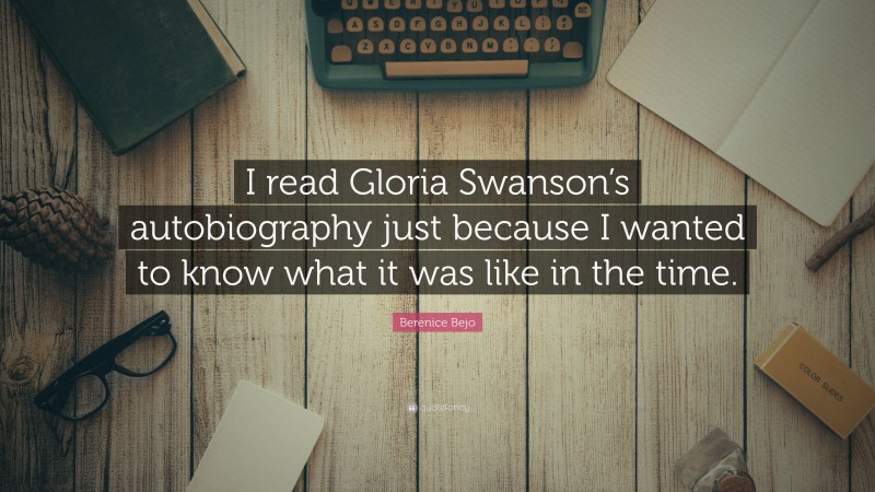 Berenice Bejo Quote: “I read Gloria Swanson’s autobiography just because I wanted to know what it was like in the time.”