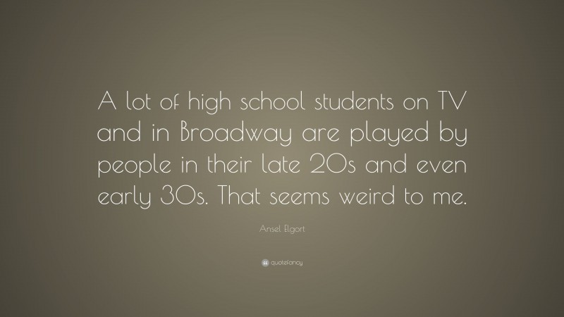 Ansel Elgort Quote: “A lot of high school students on TV and in Broadway are played by people in their late 20s and even early 30s. That seems weird to me.”